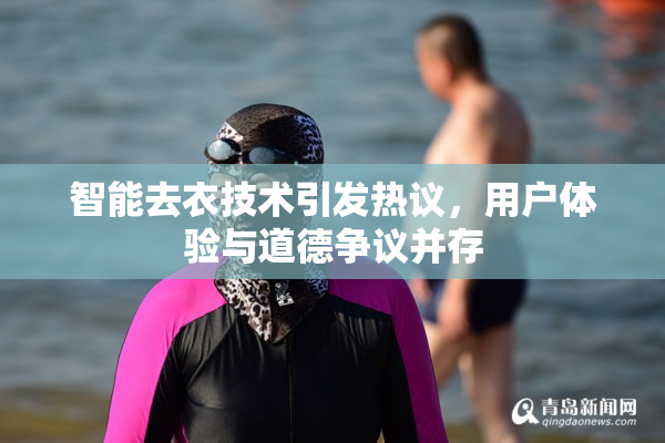 智能去衣技术引发热议，用户体验与道德争议并存