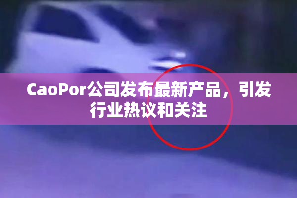CaoPor公司发布最新产品，引发行业热议和关注