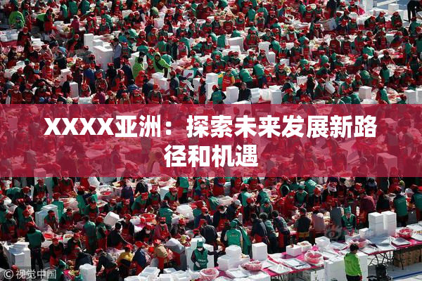XXXX亚洲：探索未来发展新路径和机遇
