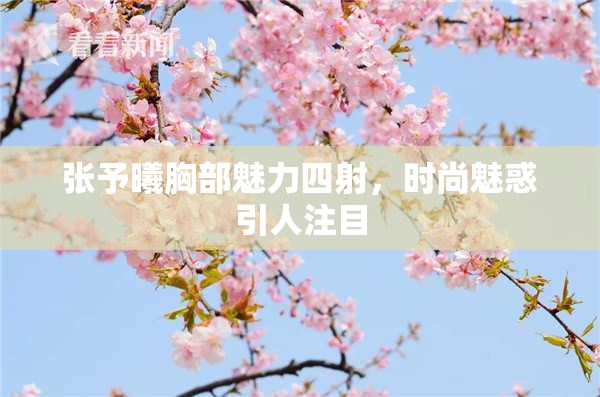 张予曦胸部魅力四射，时尚魅惑引人注目