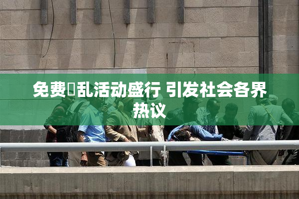 免费婬乱活动盛行 引发社会各界热议