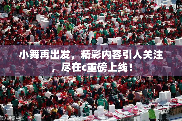 小舞再出发，精彩内容引人关注，尽在c重磅上线！