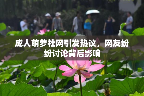 成人萌萝社网引发热议，网友纷纷讨论背后影响