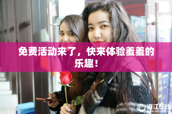 免费活动来了，快来体验羞羞的乐趣！