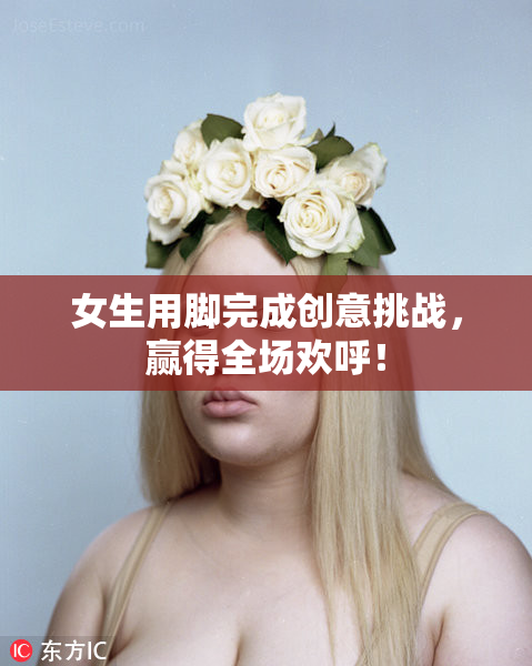 女生用脚完成创意挑战，赢得全场欢呼！