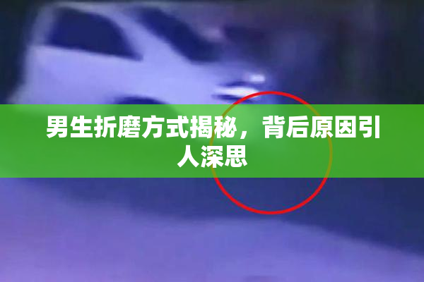 男生折磨方式揭秘，背后原因引人深思