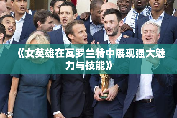 《女英雄在瓦罗兰特中展现强大魅力与技能》
