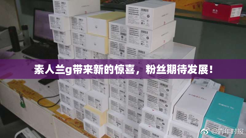 素人兰g带来新的惊喜，粉丝期待发展！