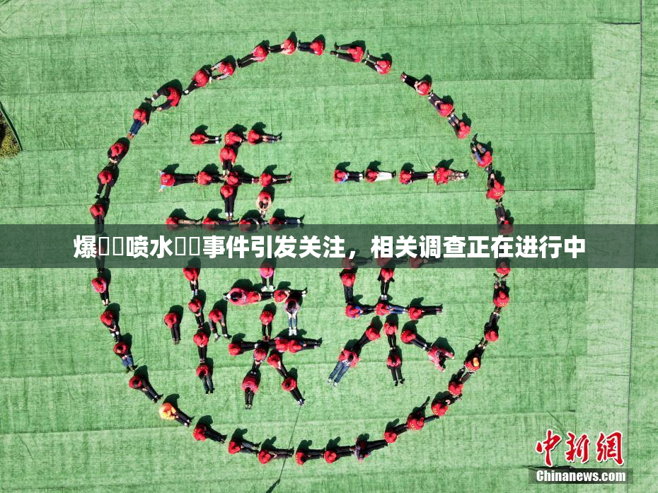 爆❌‌喷水❌‌事件引发关注，相关调查正在进行中