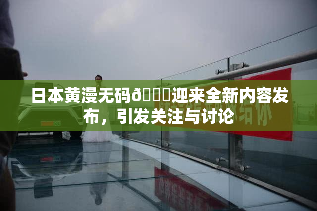 日本黄漫无码🔞迎来全新内容发布，引发关注与讨论