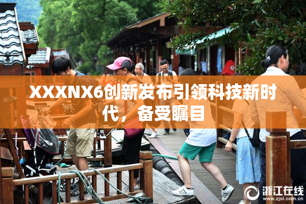 XXXNX6创新发布引领科技新时代，备受瞩目