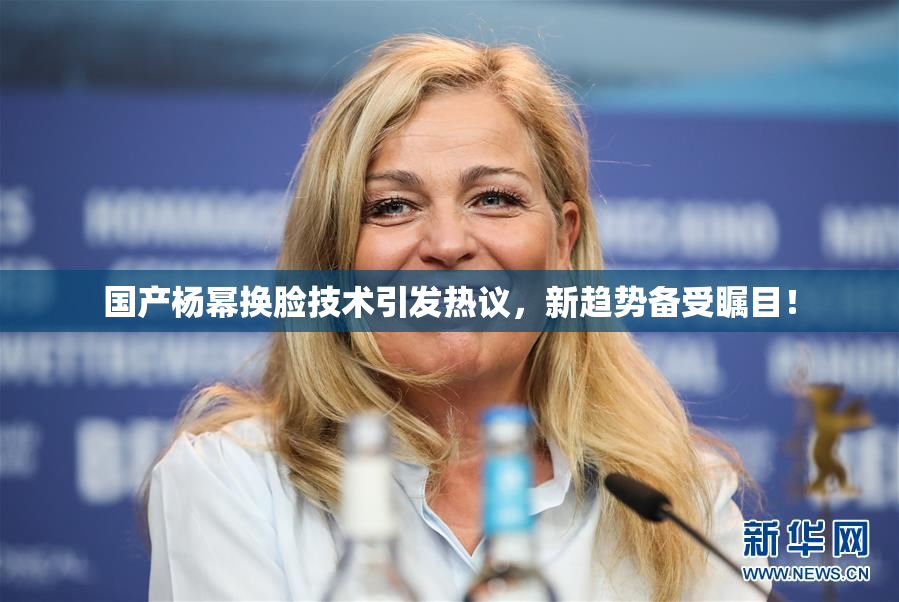 国产杨幂换脸技术引发热议，新趋势备受瞩目！