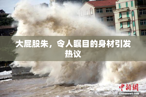 大屁股朱，令人瞩目的身材引发热议