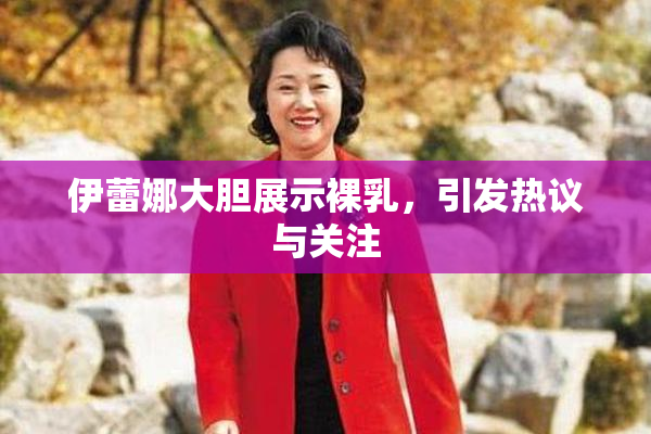 伊蕾娜大胆展示裸乳，引发热议与关注