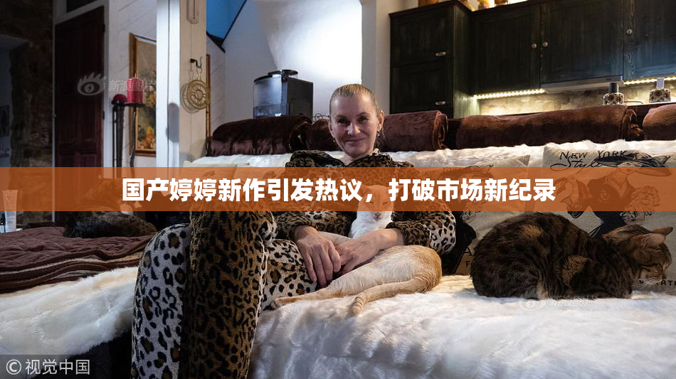 国产婷婷新作引发热议，打破市场新纪录