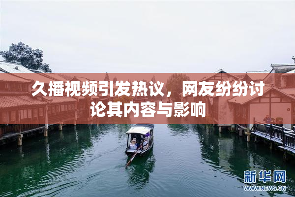 久播视频引发热议，网友纷纷讨论其内容与影响