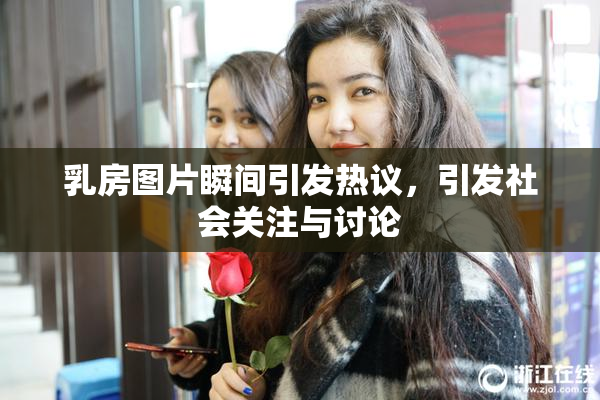 乳房图片瞬间引发热议，引发社会关注与讨论