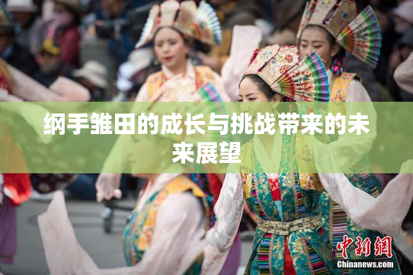 纲手雏田的成长与挑战带来的未来展望