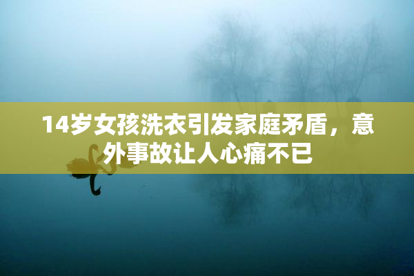 14岁女孩洗衣引发家庭矛盾，意外事故让人心痛不已