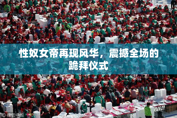 性奴女帝再现风华，震撼全场的跪拜仪式