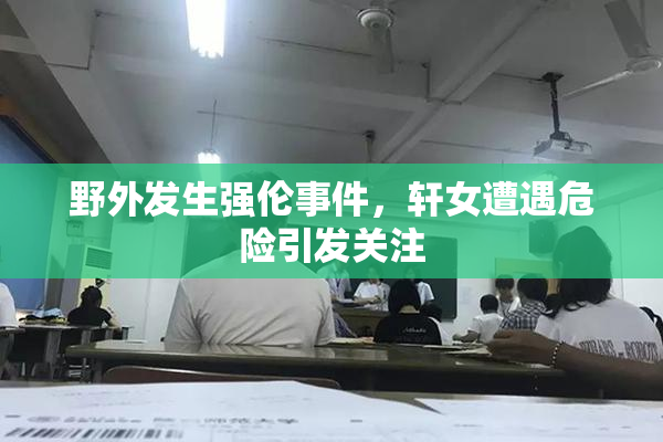 野外发生强伦事件，轩女遭遇危险引发关注