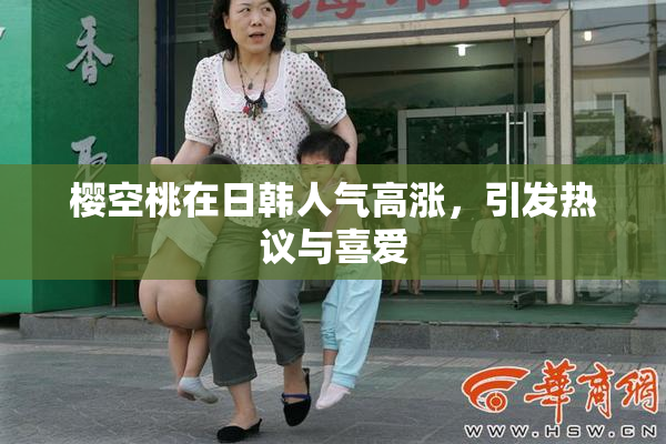 樱空桃在日韩人气高涨，引发热议与喜爱