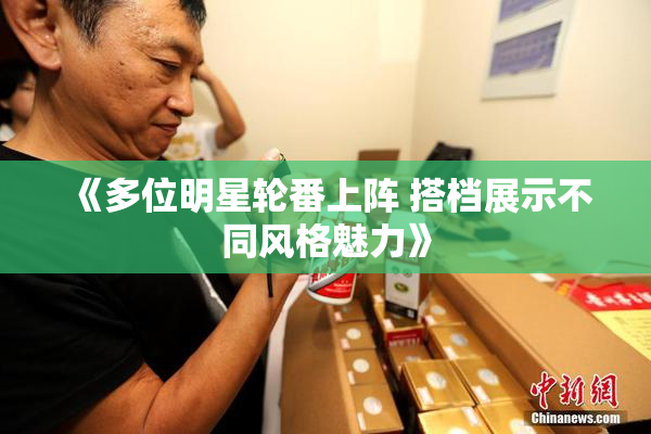 《多位明星轮番上阵 搭档展示不同风格魅力》