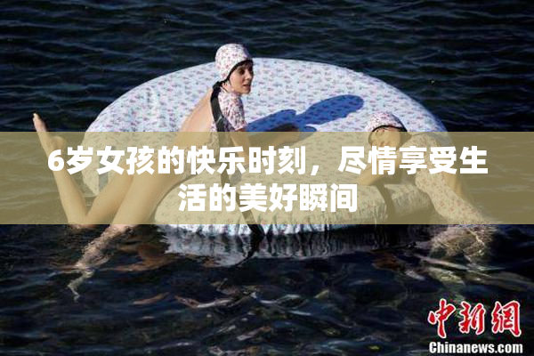 6岁女孩的快乐时刻，尽情享受生活的美好瞬间