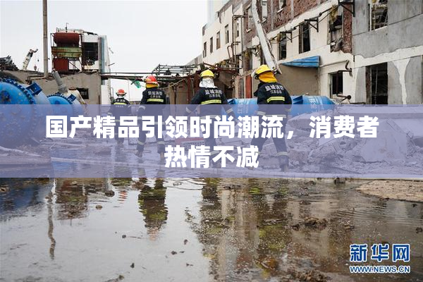 国产精品引领时尚潮流，消费者热情不减