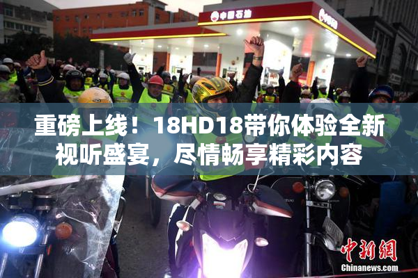 重磅上线！18HD18带你体验全新视听盛宴，尽情畅享精彩内容