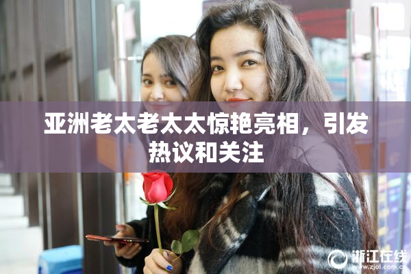 亚洲老太老太太惊艳亮相，引发热议和关注