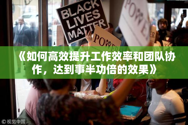 《如何高效提升工作效率和团队协作，达到事半功倍的效果》