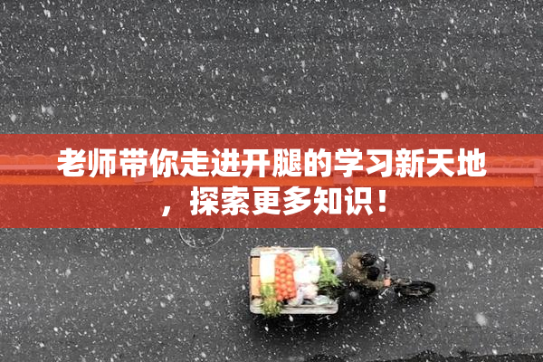 老师带你走进开腿的学习新天地，探索更多知识！