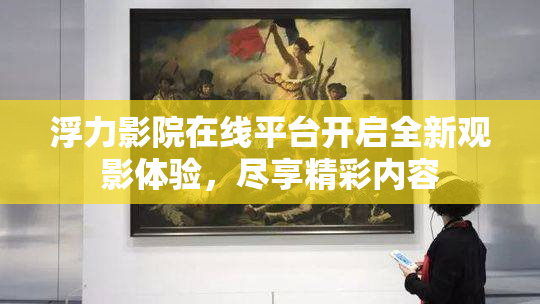 浮力影院在线平台开启全新观影体验，尽享精彩内容