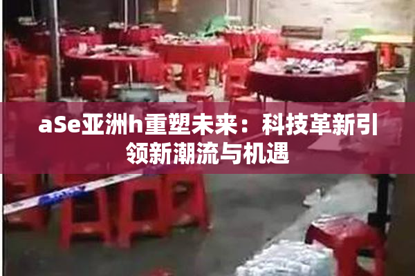 aSe亚洲h重塑未来：科技革新引领新潮流与机遇
