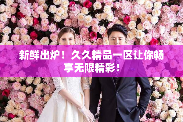 新鲜出炉！久久精品一区让你畅享无限精彩！