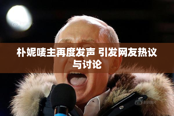 朴妮唛主再度发声 引发网友热议与讨论