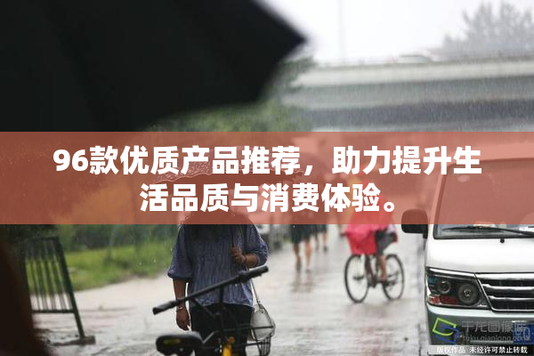 96款优质产品推荐，助力提升生活品质与消费体验。