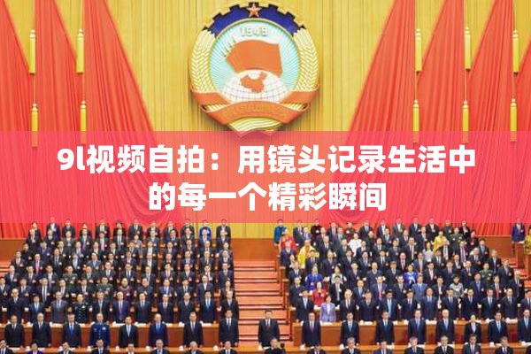 9l视频自拍：用镜头记录生活中的每一个精彩瞬间