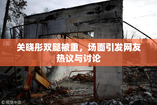 关晓彤双腿被重，场面引发网友热议与讨论