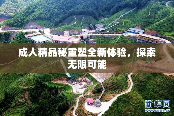 成人精品秘重塑全新体验，探索无限可能