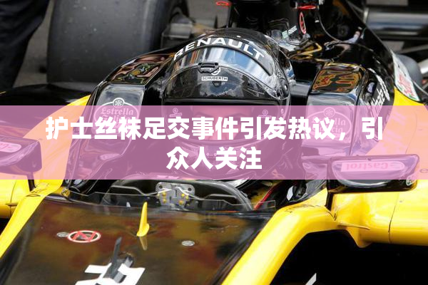护士丝袜足交事件引发热议，引众人关注