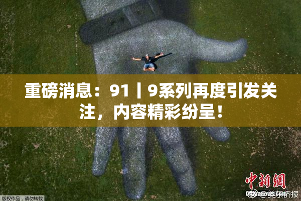 重磅消息：91丨9系列再度引发关注，内容精彩纷呈！