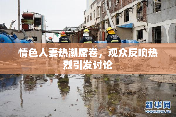 情色人妻热潮席卷，观众反响热烈引发讨论