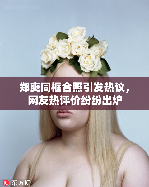 郑爽同框合照引发热议，网友热评价纷纷出炉