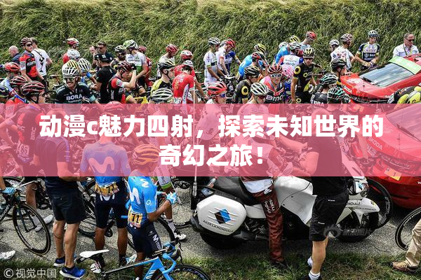 动漫c魅力四射，探索未知世界的奇幻之旅！
