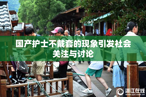 国产护士不戴套的现象引发社会关注与讨论