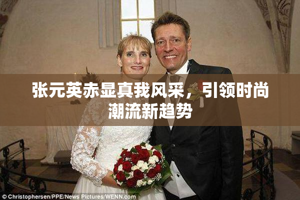 张元英赤显真我风采，引领时尚潮流新趋势