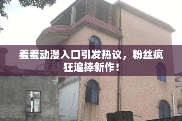 羞羞动漫入口引发热议，粉丝疯狂追捧新作！