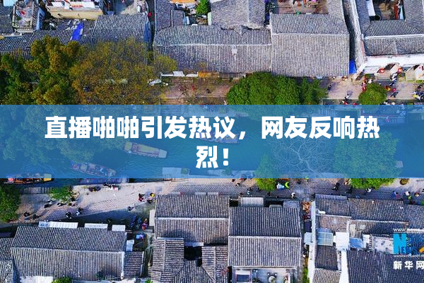 直播啪啪引发热议，网友反响热烈！